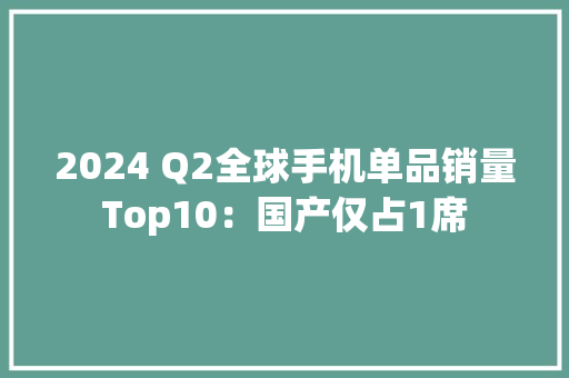 2024 Q2全球手机单品销量Top10：国产仅占1席 2024 Q2全球手机单品销量Top10：国产仅占1席 人工智能