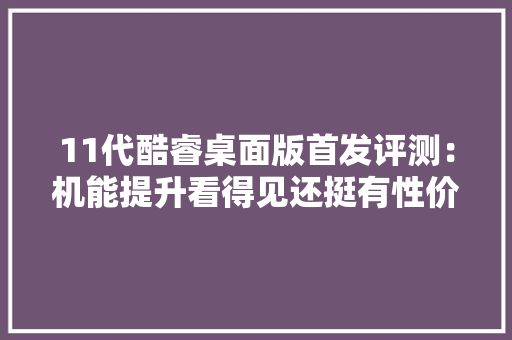 11代酷睿桌面版首发评测：机能提升看得见还挺有性价比 11代酷睿桌面版首发评测：机能提升看得见还挺有性价比 互联通信