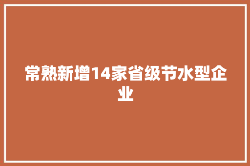 常熟新增14家省级节水型企业 常熟新增14家省级节水型企业 互联通信