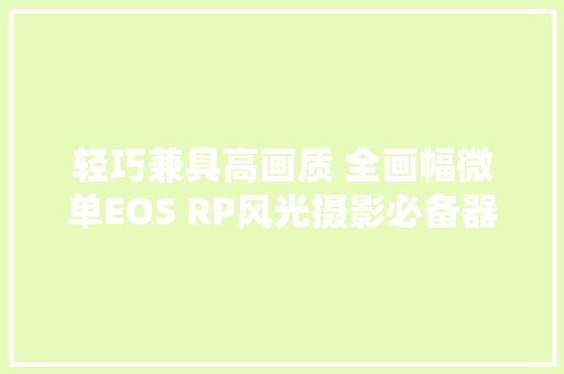 轻巧兼具高画质 全画幅微单EOS RP风光摄影必备器材 轻巧兼具高画质 全画幅微单EOS RP风光摄影必备器材 互联通信
