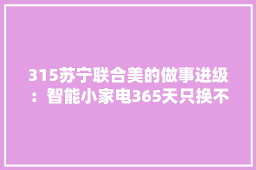 315苏宁联合美的做事进级：智能小家电365天只换不修 315苏宁联合美的做事进级：智能小家电365天只换不修 人工智能