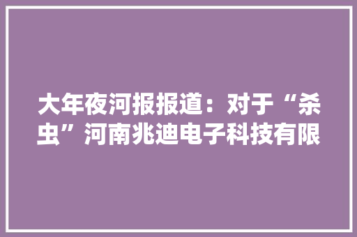 大年夜河报报道：对于“杀虫”河南兆迪电子科技有限公司是专业的 大年夜河报报道：对于“杀虫”河南兆迪电子科技有限公司是专业的 互联通信
