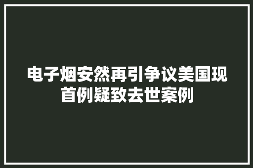 电子烟安然再引争议美国现首例疑致去世案例 电子烟安然再引争议美国现首例疑致去世案例 智能家居