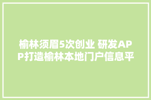 榆林须眉5次创业 研发APP打造榆林本地门户信息平台