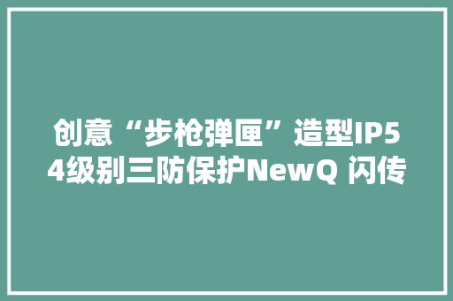 创意“步枪弹匣”造型IP54级别三防保护NewQ 闪传卡盒评测 创意“步枪弹匣”造型IP54级别三防保护NewQ 闪传卡盒评测 智能科技