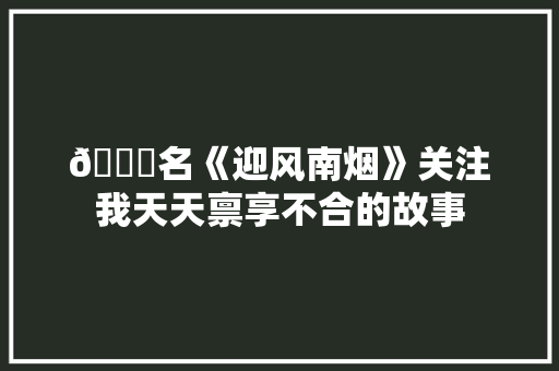 📖名《迎风南烟》关注我天天禀享不合的故事 📖名《迎风南烟》关注我天天禀享不合的故事 互联通信