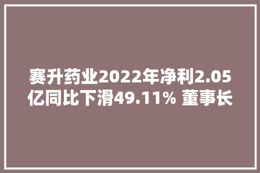 赛升药业2022年净利2.05亿同比下滑49.11% 董事长马骉薪酬55.16万 赛升药业2022年净利2.05亿同比下滑49.11% 董事长马骉薪酬55.16万 人工智能