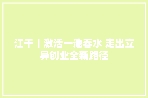 江干丨激活一池春水 走出立异创业全新路径 江干丨激活一池春水 走出立异创业全新路径 互联通信