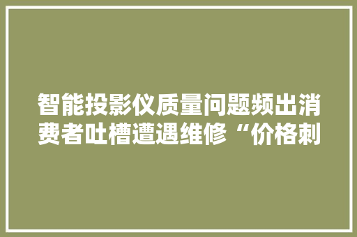 智能投影仪质量问题频出消费者吐槽遭遇维修“价格刺客” 互联通信 智能投影仪质量问题频出消费者吐槽遭遇维修“价格刺客” 智能投影仪质量问题频出消费者吐槽遭遇维修“价格刺客” 互联通信