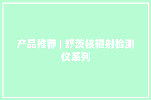 产品推荐 | 舒茨核辐射检测仪系列