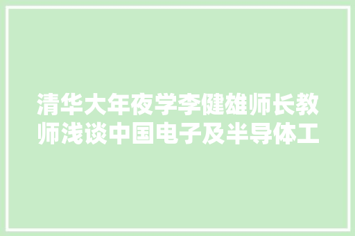 清华大年夜学李健雄师长教师浅谈中国电子及半导体工业的利害势及机...