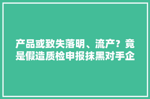 产品或致失落明、流产？竟是假造质检申报抹黑对手企业损失超6切切元