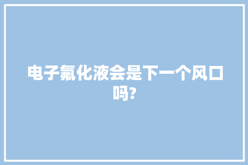 电子氟化液会是下一个风口吗? 电子氟化液会是下一个风口吗? 互联通信