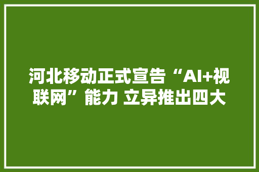 河北移动正式宣告“AI+视联网”能力 立异推出四大年夜系列产品