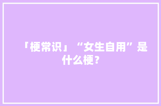 「梗常识」“女生自用”是什么梗？