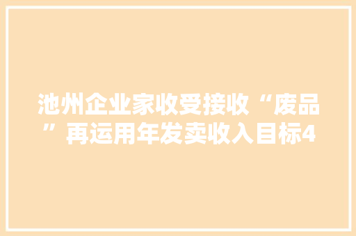 池州企业家收受接收“废品”再运用年发卖收入目标40亿元！