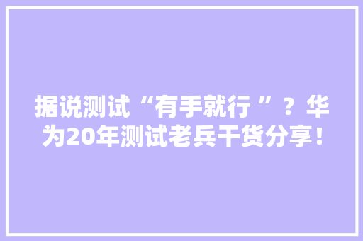 据说测试“有手就行 ”？华为20年测试老兵干货分享！