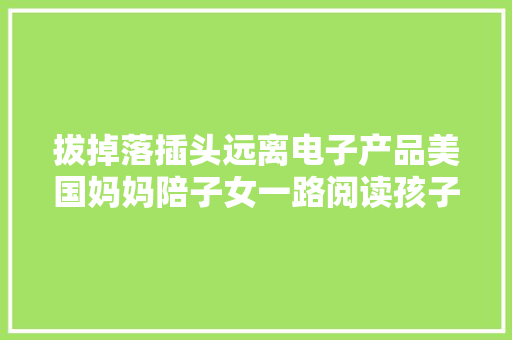 拔掉落插头远离电子产品美国妈妈陪子女一路阅读孩子不再浮躁