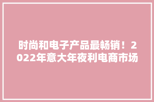 时尚和电子产品最畅销！2022年意大年夜利电商市场申报