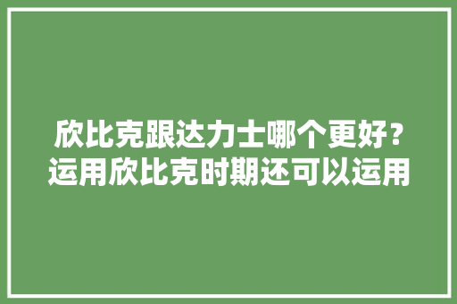 欣比克跟达力士哪个更好？运用欣比克时期还可以运用达力士吗？