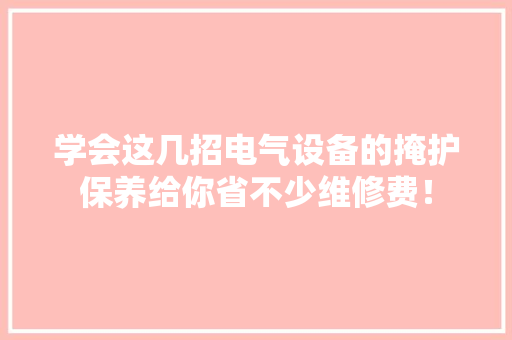 学会这几招电气设备的掩护保养给你省不少维修费！ 学会这几招电气设备的掩护保养给你省不少维修费！ 智能家居