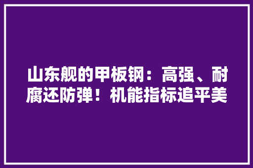 山东舰的甲板钢：高强、耐腐还防弹！机能指标追平美国福特号用钢