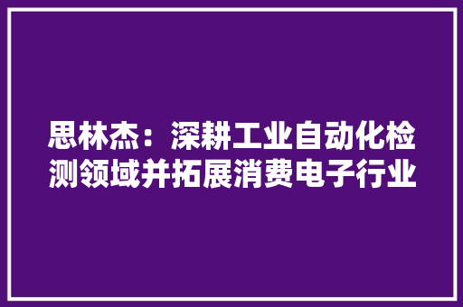 思林杰：深耕工业自动化检测领域并拓展消费电子行业加大年夜中高端仪器仪表产品研发投入 思林杰：深耕工业自动化检测领域并拓展消费电子行业加大年夜中高端仪器仪表产品研发投入 人工智能