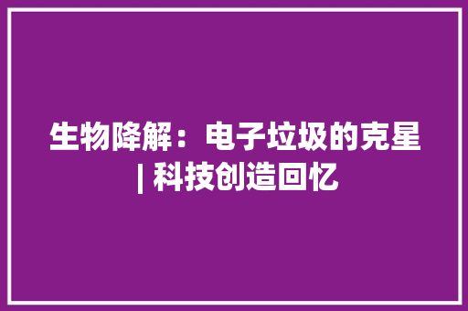 生物降解：电子垃圾的克星 | 科技创造回忆 生物降解：电子垃圾的克星 | 科技创造回忆 智能家居
