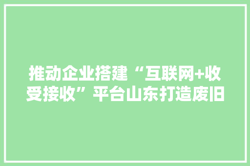 推动企业搭建“互联网+收受接收”平台山东打造废旧家电收受接收新模式 推动企业搭建“互联网+收受接收”平台山东打造废旧家电收受接收新模式 人工智能