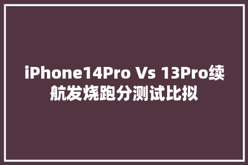 iPhone14Pro Vs 13Pro续航发烧跑分测试比拟 iPhone14Pro Vs 13Pro续航发烧跑分测试比拟 智能科技