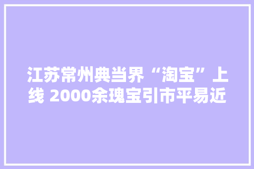 江苏常州典当界“淘宝”上线 2000余瑰宝引市平易近寻宝 江苏常州典当界“淘宝”上线 2000余瑰宝引市平易近寻宝 人工智能