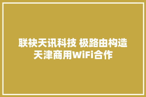 联袂天讯科技 极路由构造天津商用WiFi合作 联袂天讯科技 极路由构造天津商用WiFi合作 智能科技