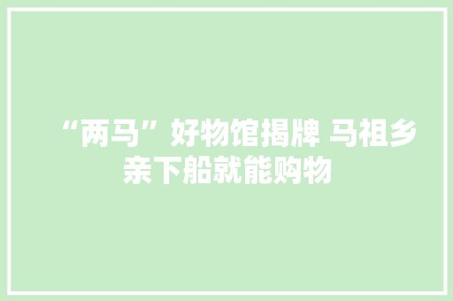 “两马”好物馆揭牌 马祖乡亲下船就能购物