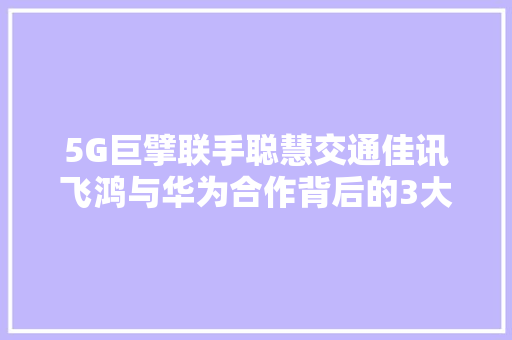 5G巨擘联手聪慧交通佳讯飞鸿与华为合作背后的3大年夜秘密 5G巨擘联手聪慧交通佳讯飞鸿与华为合作背后的3大年夜秘密 智能科技