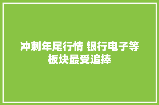 冲刺年尾行情 银行电子等板块最受追捧