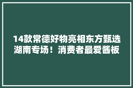 14款常德好物亮相东方甄选湖南专场！消费者最爱酱板鸭
