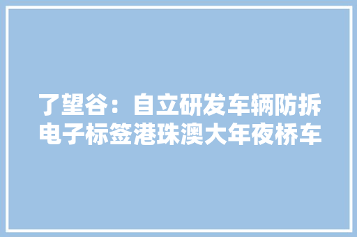 了望谷：自立研发车辆防拆电子标签港珠澳大年夜桥车道已采用公司供应的RFID产品及做事