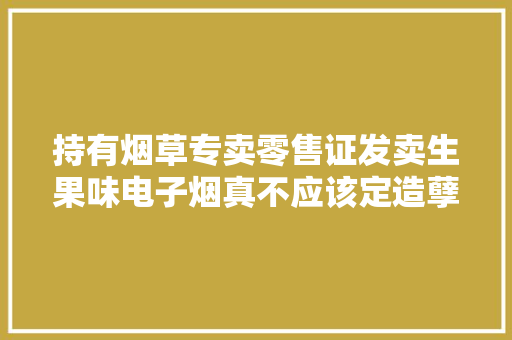 持有烟草专卖零售证发卖生果味电子烟真不应该定造孽经营罪！