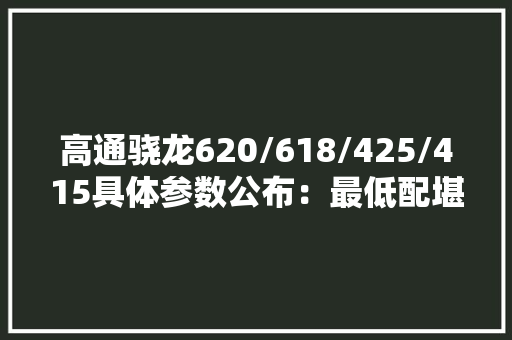 高通骁龙620/618/425/415具体参数公布：最低配堪比615