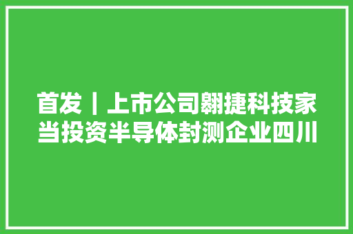 首发｜上市公司翱捷科技家当投资半导体封测企业四川启赛微电子
