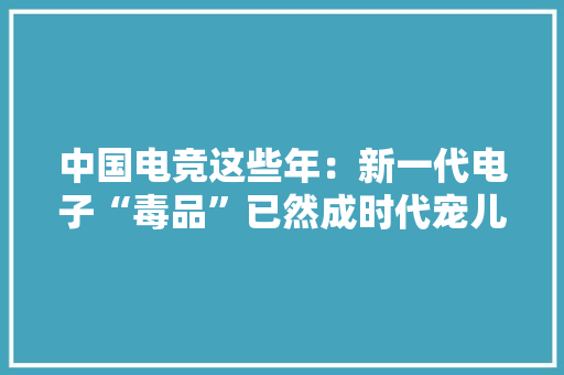 中国电竞这些年：新一代电子“毒品”已然成时代宠儿