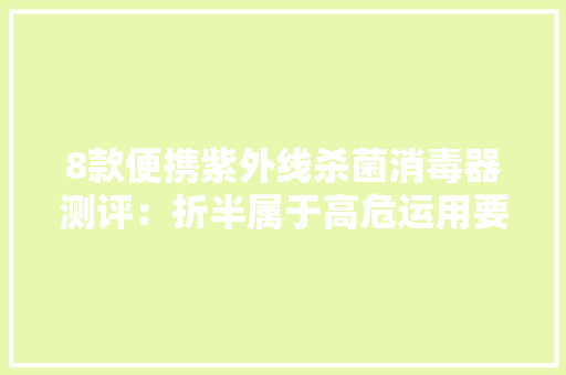 8款便携紫外线杀菌消毒器测评：折半属于高危运用要小心