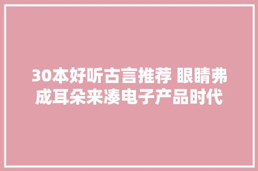 30本好听古言推荐 眼睛弗成耳朵来凑电子产品时代