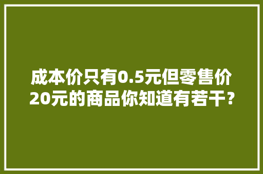 成本价只有0.5元但零售价20元的商品你知道有若干？