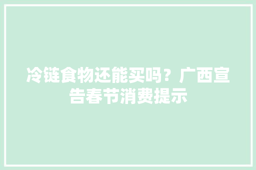 冷链食物还能买吗？广西宣告春节消费提示 冷链食物还能买吗？广西宣告春节消费提示 智能科技