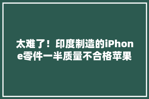太难了！印度制造的iPhone零件一半质量不合格苹果被迫降价促销郑州富士康高价招人备战“iPhone16”