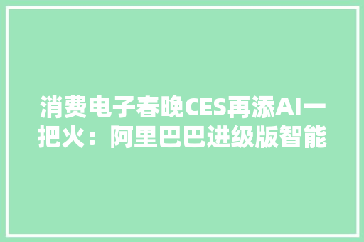 消费电子春晚CES再添AI一把火：阿里巴巴进级版智能采购助手亮相 消费电子春晚CES再添AI一把火：阿里巴巴进级版智能采购助手亮相 智能科技