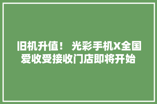 旧机升值！ 光彩手机X全国爱收受接收门店即将开始