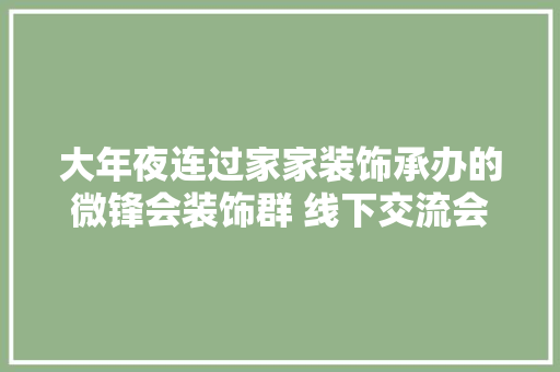 大年夜连过家家装饰承办的微锋会装饰群 线下交流会收官 大年夜连过家家装饰承办的微锋会装饰群 线下交流会收官 互联通信