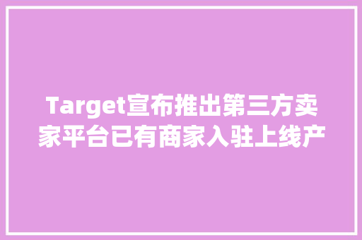 Target宣布推出第三方卖家平台已有商家入驻上线产品 Target宣布推出第三方卖家平台已有商家入驻上线产品 互联通信